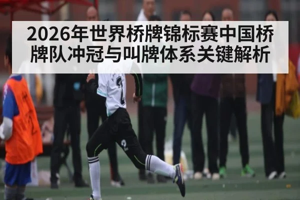 2026年世界桥牌锦标赛中国桥牌队冲冠与叫牌体系关键解析